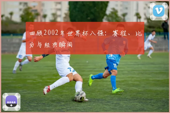 回顾2002年世界杯八强：赛程、比分与经典瞬间