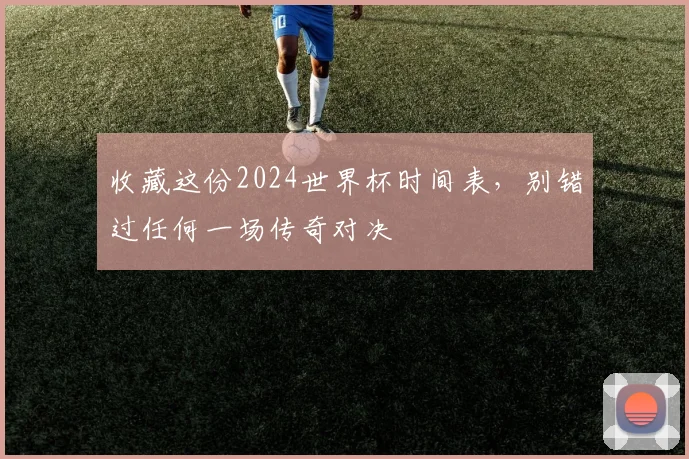 收藏这份2024世界杯时间表，别错过任何一场传奇对决