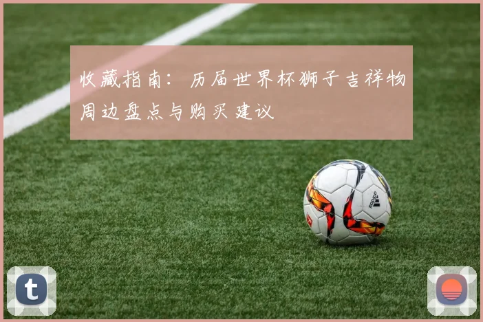 收藏指南：历届世界杯狮子吉祥物周边盘点与购买建议