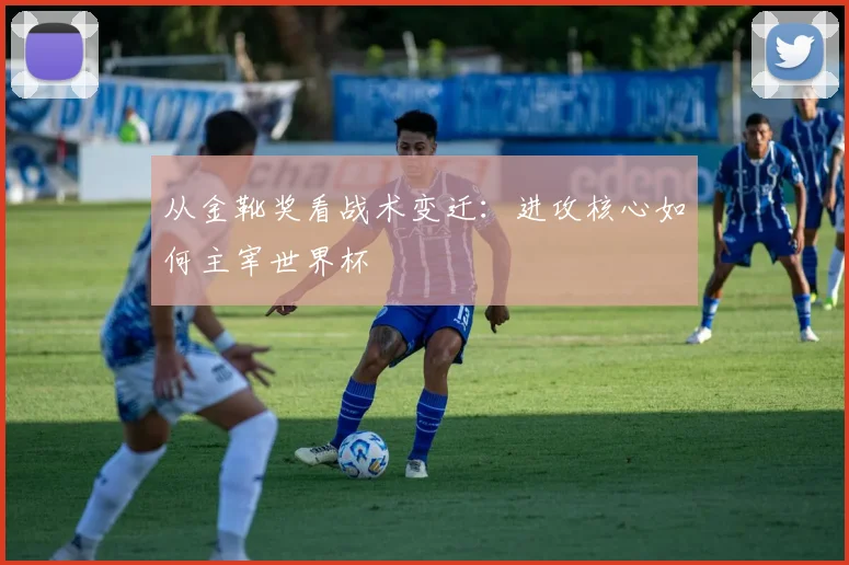 从金靴奖看战术变迁：进攻核心如何主宰世界杯
