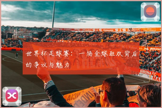 世界杯足球赛：一场全球狂欢背后的争议与魅力