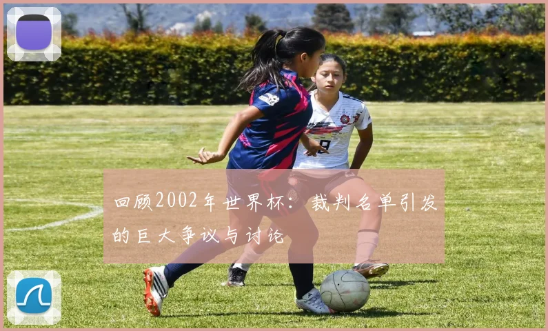 回顾2002年世界杯：裁判名单引发的巨大争议与讨论