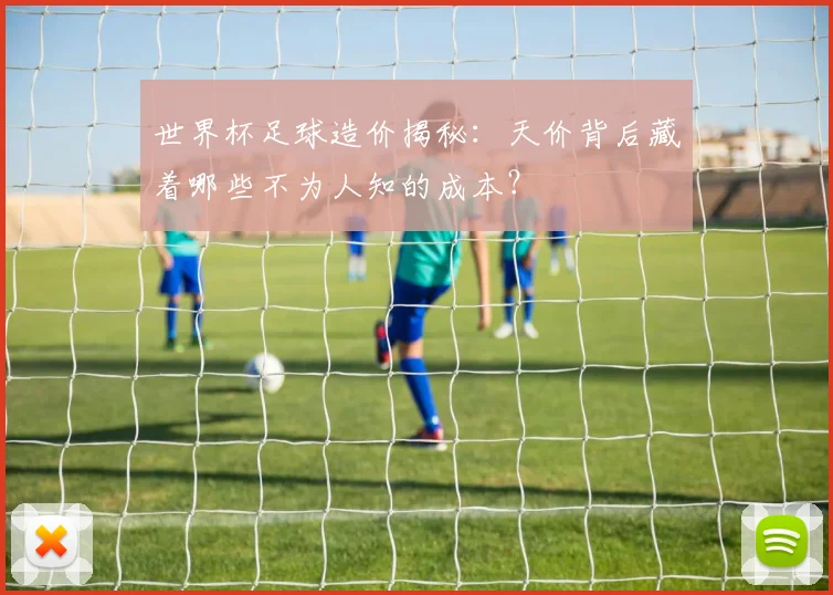 世界杯足球造价揭秘：天价背后藏着哪些不为人知的成本？