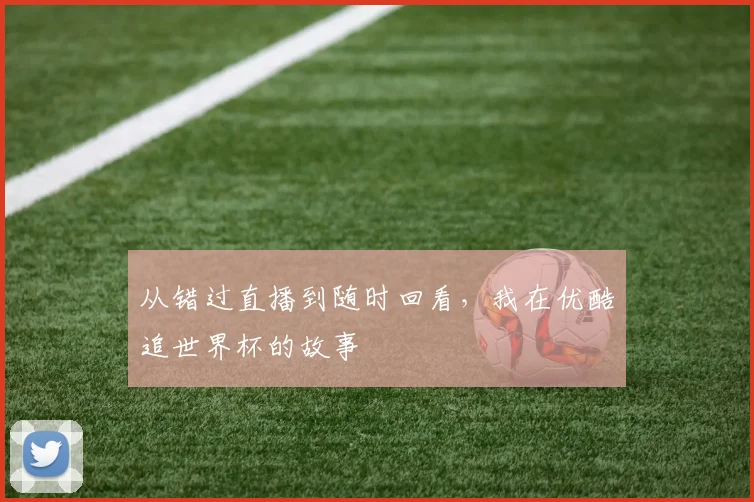 从错过直播到随时回看，我在优酷追世界杯的故事