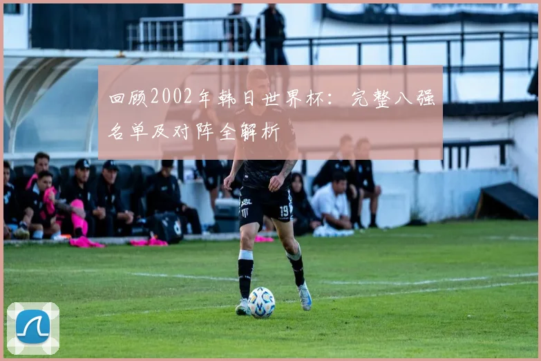 回顾2002年韩日世界杯：完整八强名单及对阵全解析