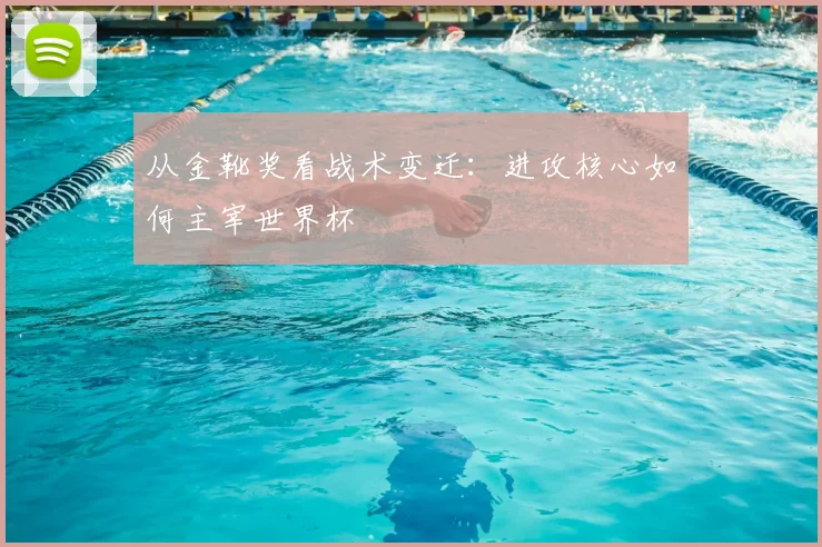从金靴奖看战术变迁：进攻核心如何主宰世界杯
