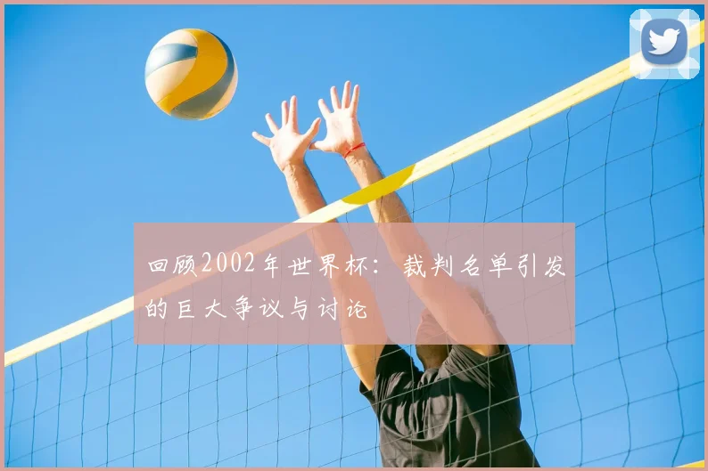 回顾2002年世界杯：裁判名单引发的巨大争议与讨论