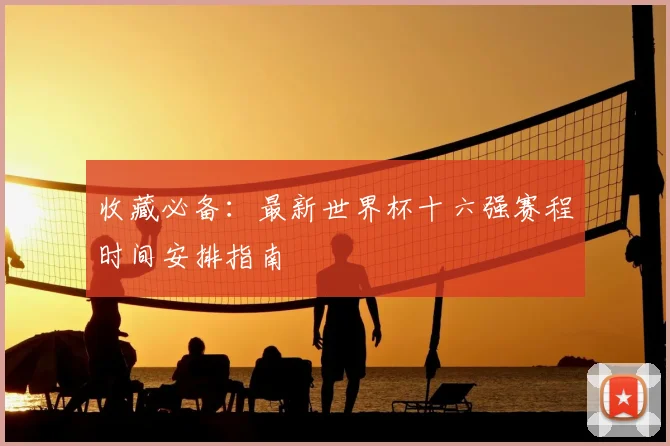 收藏必备：最新世界杯十六强赛程时间安排指南