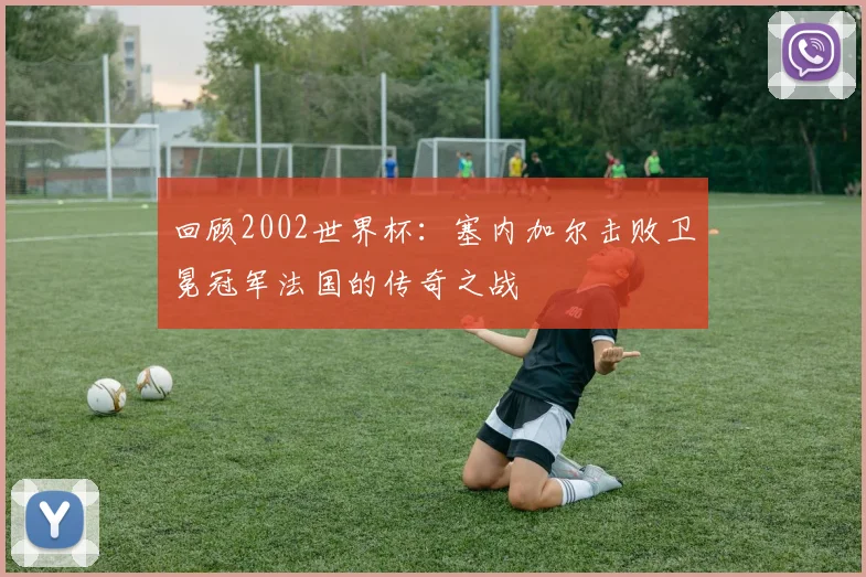 回顾2002世界杯：塞内加尔击败卫冕冠军法国的传奇之战