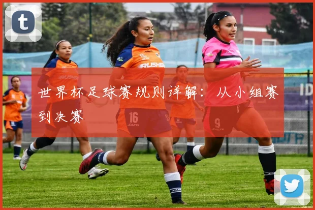世界杯足球赛规则详解：从小组赛到决赛